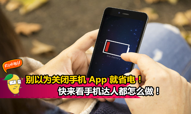 原来 ‘手机’ 酱用最不吃电!】 别以为关闭手机 App 就可以省电!原来只要这样做…10%电也可tahan一整天!